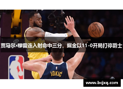 贾马尔·穆雷连入射命中三分，掘金以11-0开局打停爵士