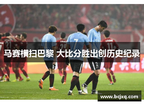 马赛横扫巴黎 大比分胜出创历史纪录